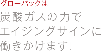 グローパックは炭酸ガスの力でエイジングサインに働きかけます