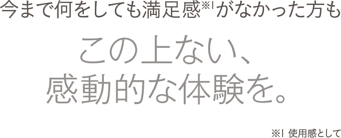 今まで何をしても満足感がなかった方もこの上ない、感動的な体験を。